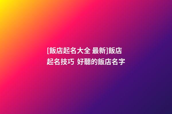 [飯店起名大全 最新]飯店起名技巧  好聽的飯店名字-第1張-店鋪起名-玄機派